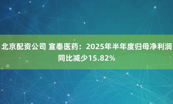 北京配资公司 宣泰医药：2025年半年度归母净利润同比减少15.82%