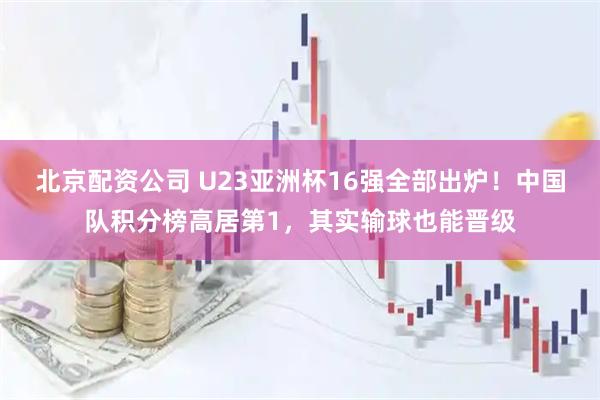 北京配资公司 U23亚洲杯16强全部出炉！中国队积分榜高居第1，其实输球也能晋级
