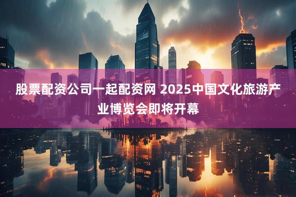 股票配资公司一起配资网 2025中国文化旅游产业博览会即将开幕