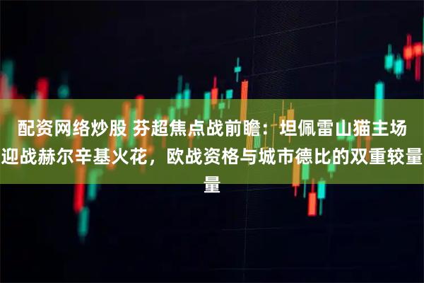 配资网络炒股 芬超焦点战前瞻：坦佩雷山猫主场迎战赫尔辛基火花，欧战资格与城市德比的双重较量