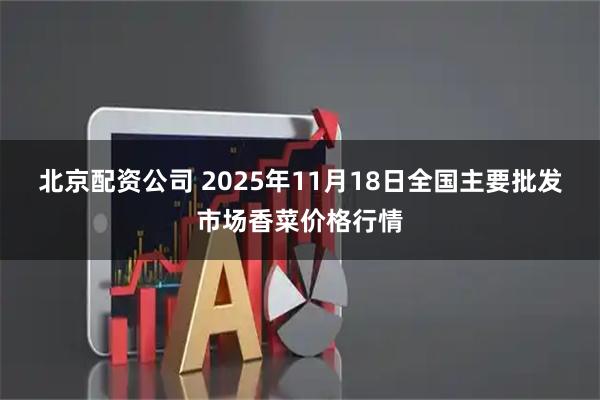 北京配资公司 2025年11月18日全国主要批发市场香菜价格行情