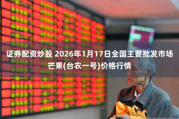 证券配资炒股 2026年1月17日全国主要批发市场芒果(台农一号)价格行情