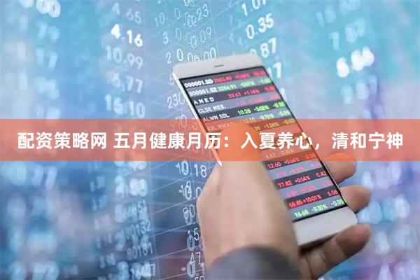 配资策略网 五月健康月历：入夏养心，清和宁神