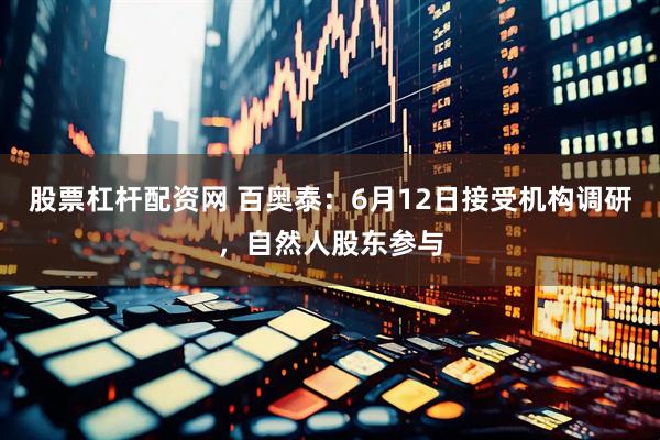 股票杠杆配资网 百奥泰：6月12日接受机构调研，自然人股东参与